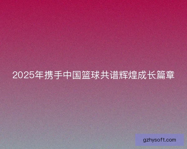 2025年携手中国篮球共谱辉煌成长篇章