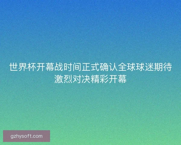 世界杯开幕战时间正式确认全球球迷期待激烈对决精彩开幕